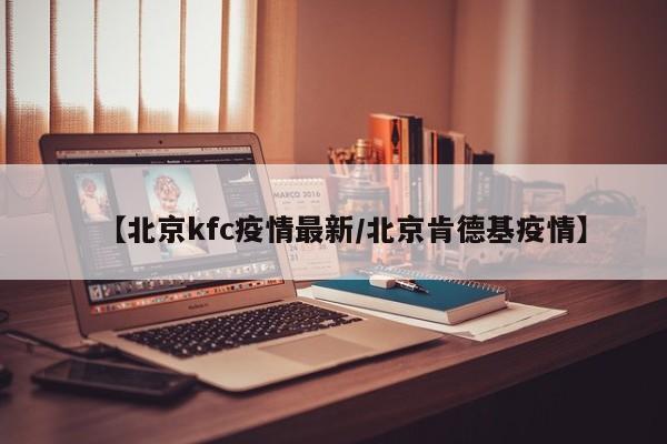 【北京kfc疫情最新/北京肯德基疫情】