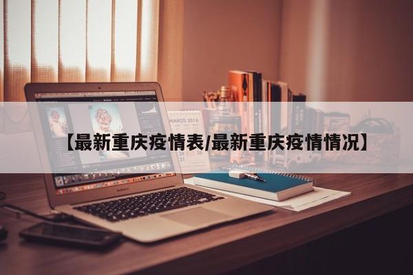 【最新重庆疫情表/最新重庆疫情情况】