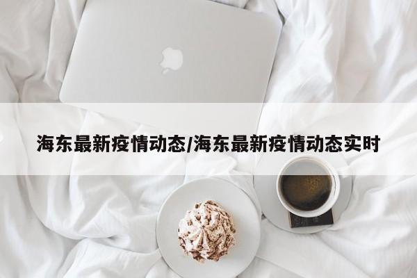 海东最新疫情动态/海东最新疫情动态实时
