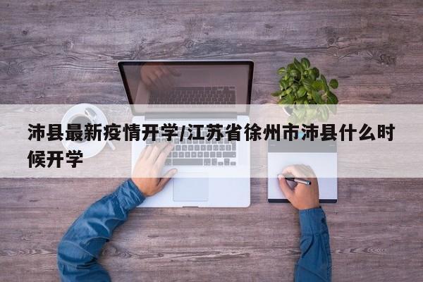 沛县最新疫情开学/江苏省徐州市沛县什么时候开学