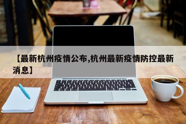 【最新杭州疫情公布,杭州最新疫情防控最新消息】