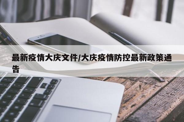 最新疫情大庆文件/大庆疫情防控最新政策通告
