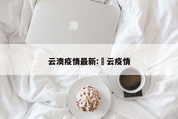 云澳疫情最新:宻云疫情