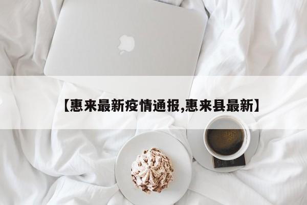 【惠来最新疫情通报,惠来县最新】