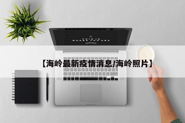 【海岭最新疫情消息/海岭照片】