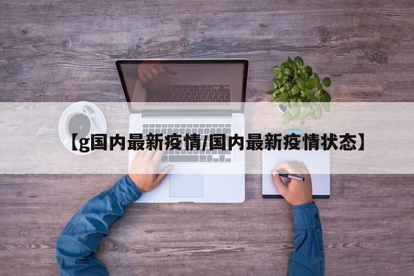 【g国内最新疫情/国内最新疫情状态】