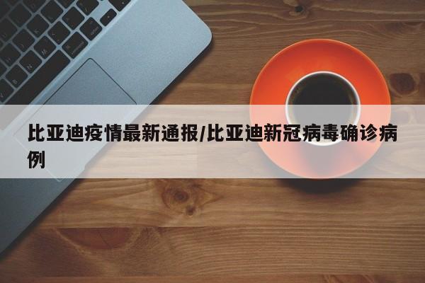 比亚迪疫情最新通报/比亚迪新冠病毒确诊病例