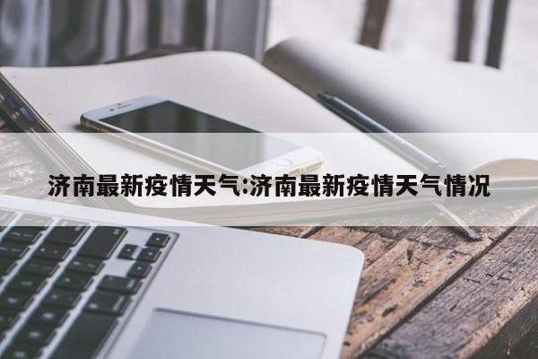 济南最新疫情天气:济南最新疫情天气情况