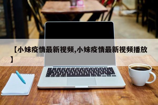 【小妹疫情最新视频,小妹疫情最新视频播放】