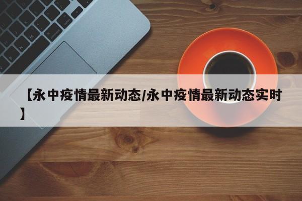 【永中疫情最新动态/永中疫情最新动态实时】