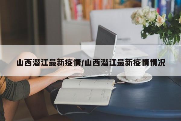 山西潜江最新疫情/山西潜江最新疫情情况