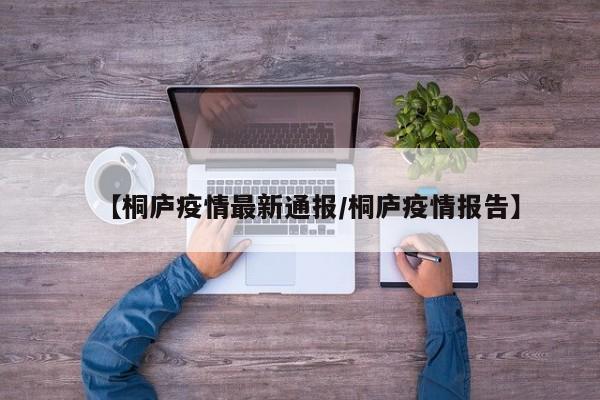【桐庐疫情最新通报/桐庐疫情报告】