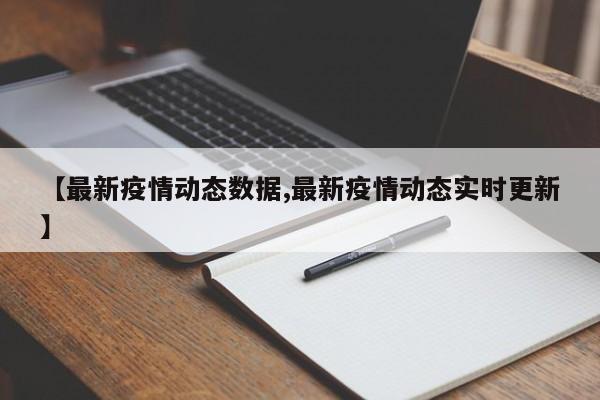 【最新疫情动态数据,最新疫情动态实时更新】