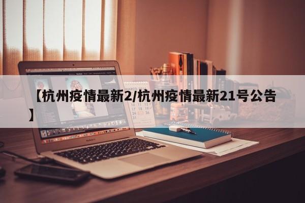 【杭州疫情最新2/杭州疫情最新21号公告】