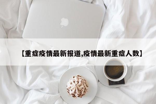 【重症疫情最新报道,疫情最新重症人数】