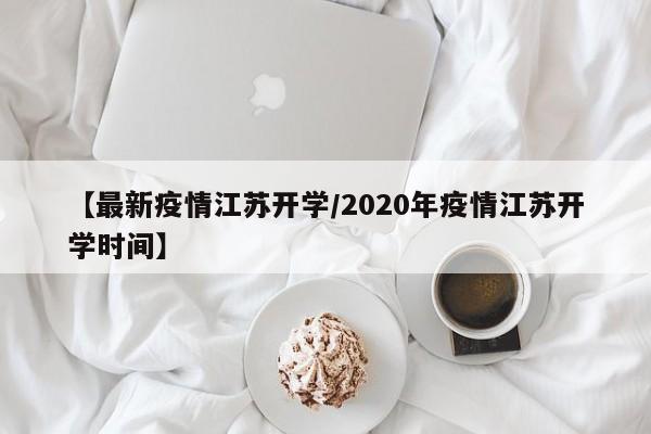 【最新疫情江苏开学/2020年疫情江苏开学时间】