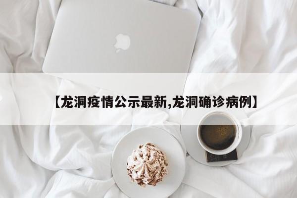 【龙洞疫情公示最新,龙洞确诊病例】