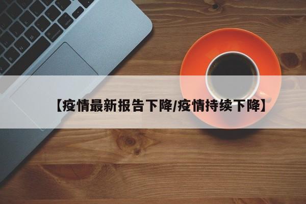 【疫情最新报告下降/疫情持续下降】