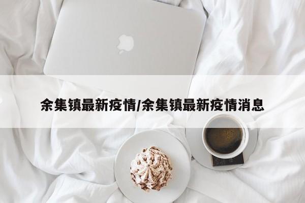 余集镇最新疫情/余集镇最新疫情消息
