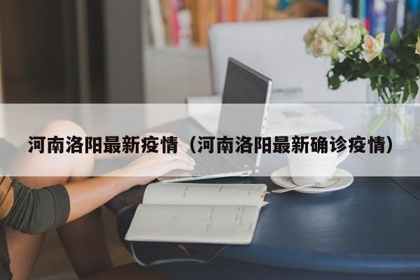 河南洛阳最新疫情（河南洛阳最新确诊疫情）